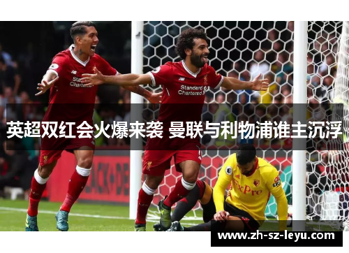 英超双红会火爆来袭 曼联与利物浦谁主沉浮 英超双红会火爆来袭 曼联与利物浦谁主沉浮