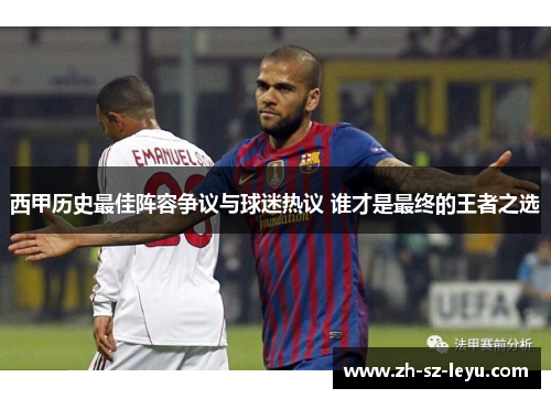 西甲历史最佳阵容争议与球迷热议 谁才是最终的王者之选