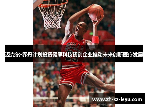 迈克尔·乔丹计划投资健康科技初创企业推动未来创新医疗发展