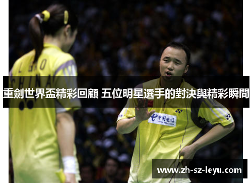 重劍世界盃精彩回顧 五位明星選手的對決與精彩瞬間