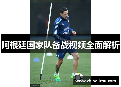 阿根廷国家队备战视频全面解析 阿根廷国家队备战视频全面解析
