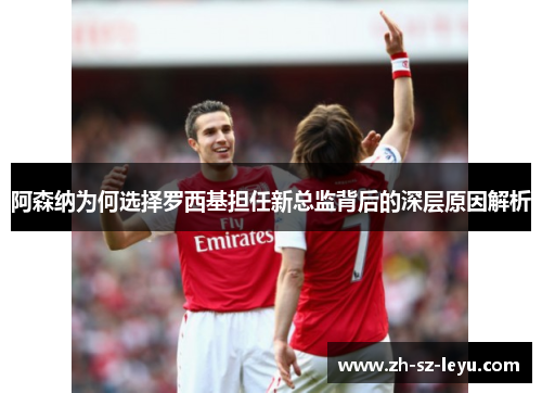 阿森纳为何选择罗西基担任新总监背后的深层原因解析