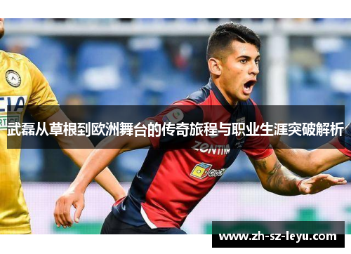武磊从草根到欧洲舞台的传奇旅程与职业生涯突破解析