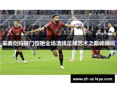 莱奥倒钩破门惊艳全场演绎足球艺术之巅峰瞬间
