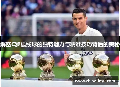 解密C罗弧线球的独特魅力与精准技巧背后的奥秘