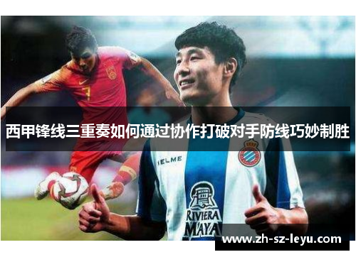 西甲锋线三重奏如何通过协作打破对手防线巧妙制胜
