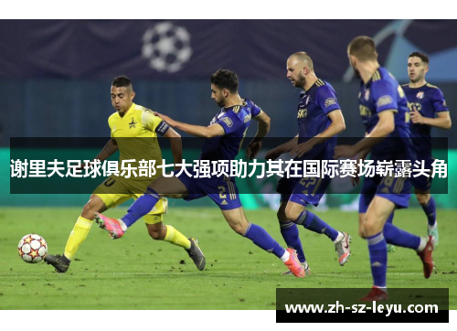 谢里夫足球俱乐部七大强项助力其在国际赛场崭露头角