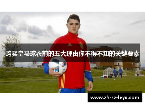 购买皇马球衣前的五大理由你不得不知的关键要素