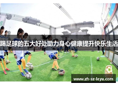 踢足球的五大好处助力身心健康提升快乐生活