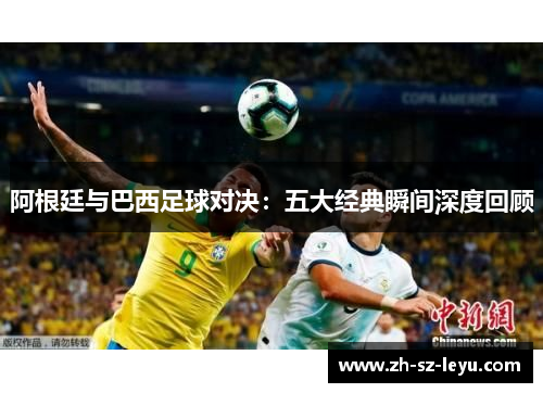 阿根廷与巴西足球对决：五大经典瞬间深度回顾