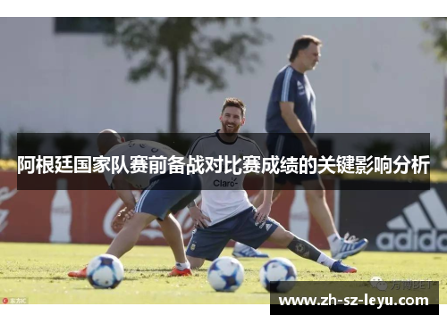 阿根廷国家队赛前备战对比赛成绩的关键影响分析