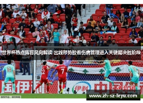 世界杯热点阵容风向解读 出线形势胶着伤病管理进入关键期决胜阶段