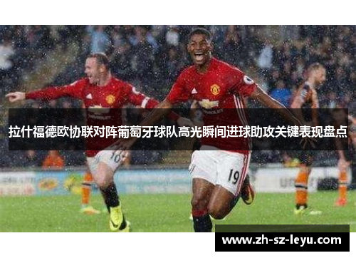 拉什福德欧协联对阵葡萄牙球队高光瞬间进球助攻关键表现盘点