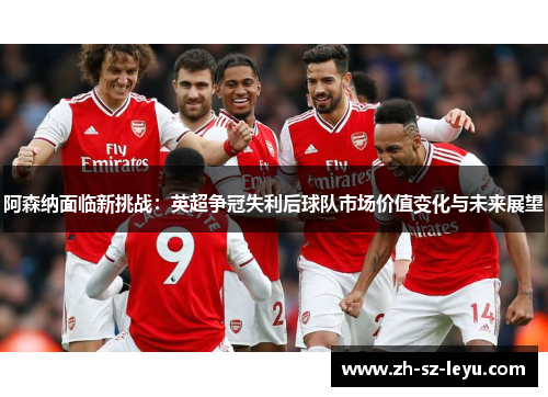 阿森纳面临新挑战:英超争冠失利后球队市场价值变化与未来展望 阿森纳面临新挑战:英超争冠失利后球队市场价值变化与未来展望
