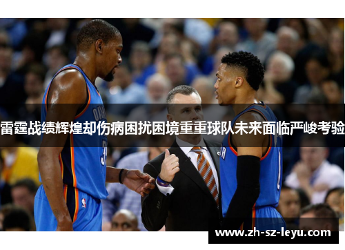 雷霆战绩辉煌却伤病困扰困境重重球队未来面临严峻考验 雷霆战绩辉煌却伤病困扰困境重重球队未来面临严峻考验
