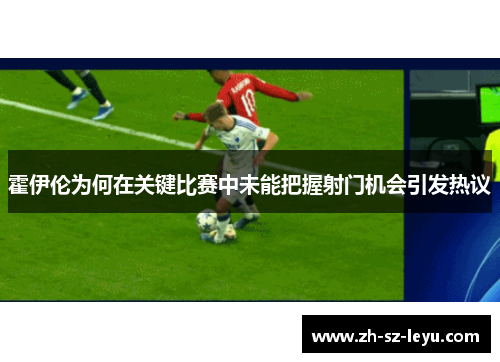 霍伊伦为何在关键比赛中未能把握射门机会引发热议