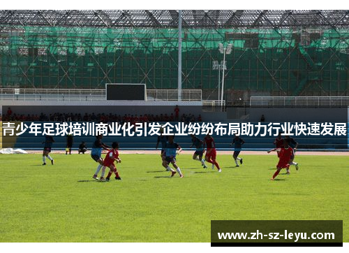 青少年足球培训商业化引发企业纷纷布局助力行业快速发展 青少年足球培训商业化引发企业纷纷布局助力行业快速发展