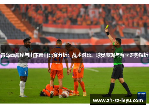 青岛西海岸与山东泰山比赛分析：战术对比、球员表现与赛季走势解析