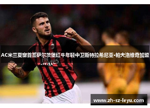 AC米兰夏窗首签萨尔茨堡红牛年轻中卫斯特拉希尼亚·帕夫洛维奇加盟