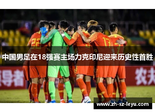 中国男足在18强赛主场力克印尼迎来历史性首胜 中国男足在18强赛主场力克印尼迎来历史性首胜