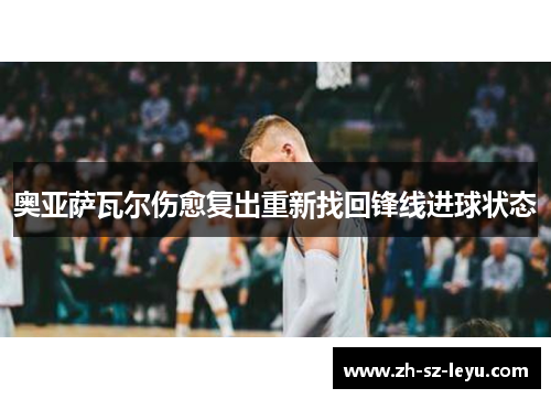 奥亚萨瓦尔伤愈复出重新找回锋线进球状态 奥亚萨瓦尔伤愈复出重新找回锋线进球状态