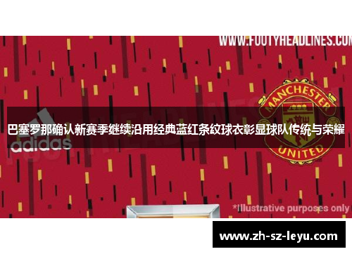 巴塞罗那确认新赛季继续沿用经典蓝红条纹球衣彰显球队传统与荣耀 巴塞罗那确认新赛季继续沿用经典蓝红条纹球衣彰显球队传统与荣耀