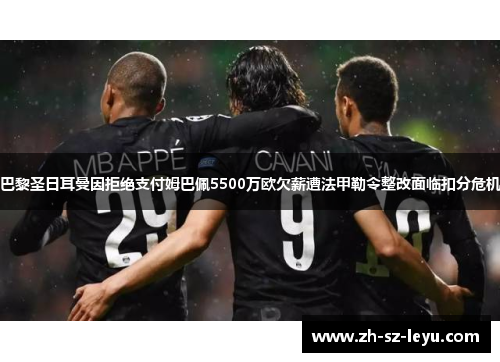 巴黎圣日耳曼因拒绝支付姆巴佩5500万欧欠薪遭法甲勒令整改面临扣分危机