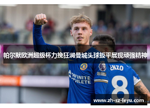 帕尔默欧洲超级杯力挽狂澜曼城头球扳平展现顽强精神 帕尔默欧洲超级杯力挽狂澜曼城头球扳平展现顽强精神