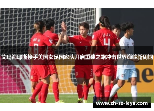 艾玛海耶斯接手美国女足国家队开启重建之路冲击世界巅峰新周期