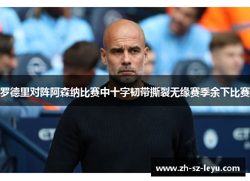 罗德里对阵阿森纳比赛中十字韧带撕裂无缘赛季余下比赛