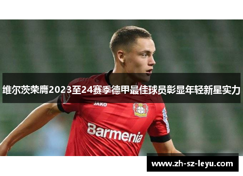 维尔茨荣膺2023至24赛季德甲最佳球员彰显年轻新星实力