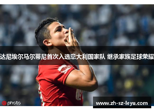 达尼埃尔马尔蒂尼首次入选意大利国家队 继承家族足球荣耀