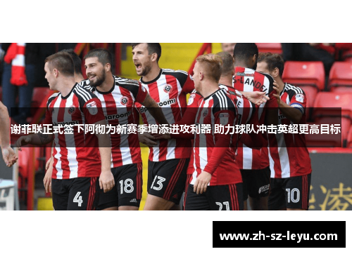 谢菲联正式签下阿彻为新赛季增添进攻利器 助力球队冲击英超更高目标