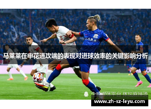 马莱莱在申花进攻端的表现对进球效率的关键影响分析