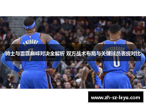 骑士与雷霆巅峰对决全解析 双方战术布局与关键球员表现对比