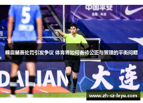 魏震禁赛处罚引发争议 体育界如何看待公正与管理的平衡问题