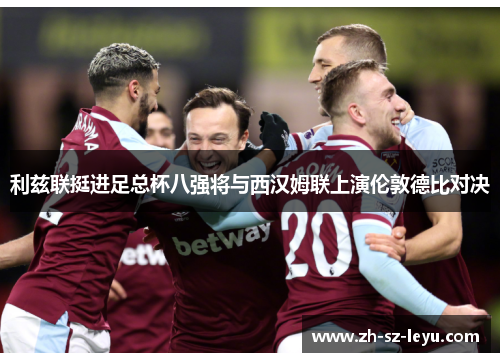 利兹联挺进足总杯八强将与西汉姆联上演伦敦德比对决 利兹联挺进足总杯八强将与西汉姆联上演伦敦德比对决