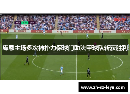 库恩主场多次神扑力保球门助法甲球队斩获胜利 库恩主场多次神扑力保球门助法甲球队斩获胜利