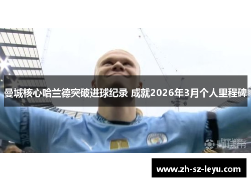 曼城核心哈兰德突破进球纪录 成就2026年3月个人里程碑 曼城核心哈兰德突破进球纪录 成就2026年3月个人里程碑