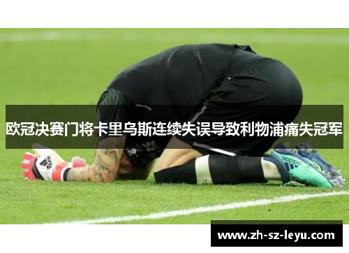 欧冠决赛门将卡里乌斯连续失误导致利物浦痛失冠军