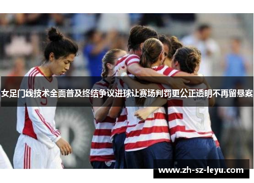 女足门线技术全面普及终结争议进球让赛场判罚更公正透明不再留悬案
