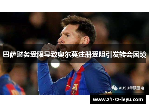 巴萨财务受限导致奥尔莫注册受阻引发转会困境