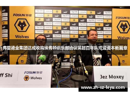弗里德金集团达成收购埃弗顿俱乐部协议英超百年队或迎资本新篇章 弗里德金集团达成收购埃弗顿俱乐部协议英超百年队或迎资本新篇章