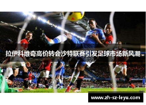 拉伊科维奇高价转会沙特联赛引发足球市场新风潮 拉伊科维奇高价转会沙特联赛引发足球市场新风潮